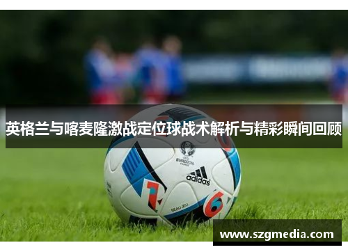 英格兰与喀麦隆激战定位球战术解析与精彩瞬间回顾