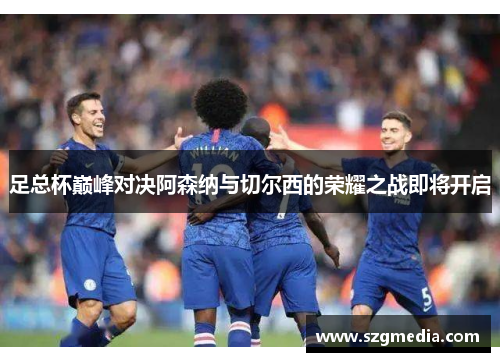 足总杯巅峰对决阿森纳与切尔西的荣耀之战即将开启